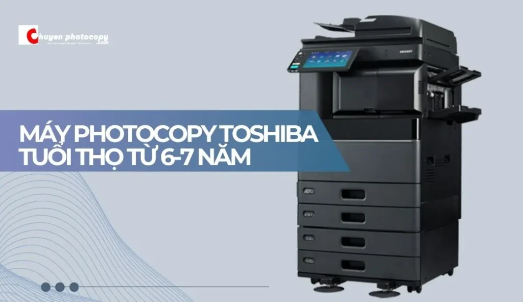 Máy photocopy Toshiba tuổi thọ từ 6-7 năm